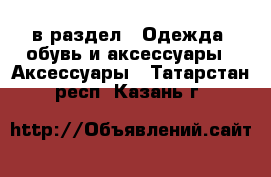  в раздел : Одежда, обувь и аксессуары » Аксессуары . Татарстан респ.,Казань г.